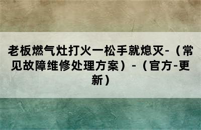 老板燃气灶打火一松手就熄灭-（常见故障维修处理方案）-（官方-更新）