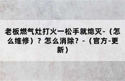 老板燃气灶打火一松手就熄灭-（怎么维修）？怎么消除？-（官方-更新）