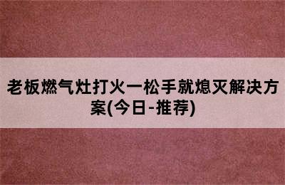 老板燃气灶打火一松手就熄灭解决方案(今日-推荐)