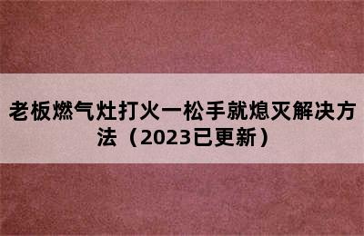 老板燃气灶打火一松手就熄灭解决方法（2023已更新）