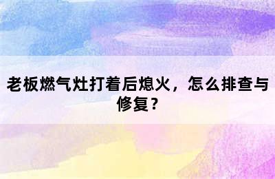 老板燃气灶打着后熄火，怎么排查与修复？