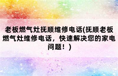 老板燃气灶抚顺维修电话(抚顺老板燃气灶维修电话，快速解决您的家电问题！)