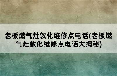 老板燃气灶敦化维修点电话(老板燃气灶敦化维修点电话大揭秘)