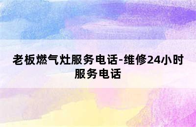 老板燃气灶服务电话-维修24小时服务电话