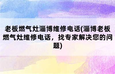 老板燃气灶淄博维修电话(淄博老板燃气灶维修电话，找专家解决您的问题)