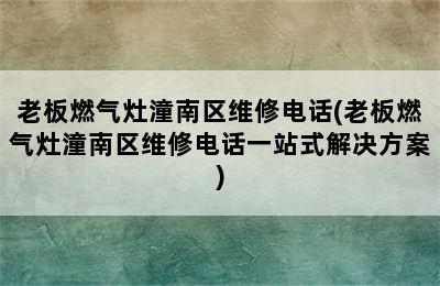 老板燃气灶潼南区维修电话(老板燃气灶潼南区维修电话一站式解决方案)