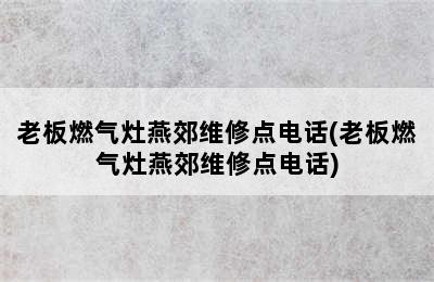 老板燃气灶燕郊维修点电话(老板燃气灶燕郊维修点电话)