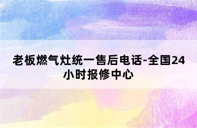 老板燃气灶统一售后电话-全国24小时报修中心