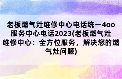 老板燃气灶维修中心电话统一4oo服务中心电话2023(老板燃气灶维修中心：全方位服务，解决您的燃气灶问题)