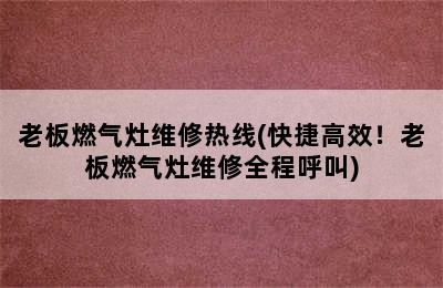 老板燃气灶维修热线(快捷高效！老板燃气灶维修全程呼叫)