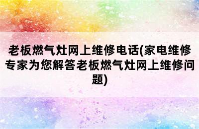 老板燃气灶网上维修电话(家电维修专家为您解答老板燃气灶网上维修问题)