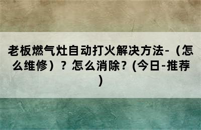 老板燃气灶自动打火解决方法-（怎么维修）？怎么消除？(今日-推荐)