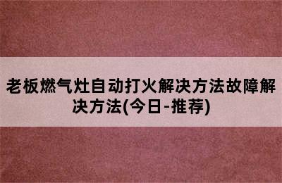 老板燃气灶自动打火解决方法故障解决方法(今日-推荐)