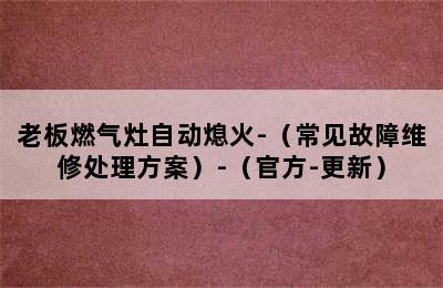 老板燃气灶自动熄火-（常见故障维修处理方案）-（官方-更新）