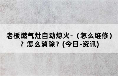 老板燃气灶自动熄火-（怎么维修）？怎么消除？(今日-资讯)