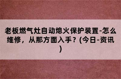 老板燃气灶自动熄火保护装置-怎么维修，从那方面入手？(今日-资讯)