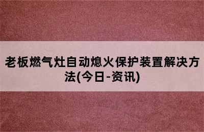 老板燃气灶自动熄火保护装置解决方法(今日-资讯)