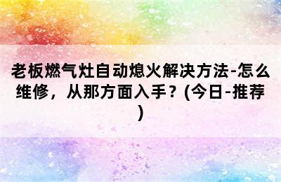 老板燃气灶自动熄火解决方法-怎么维修，从那方面入手？(今日-推荐)