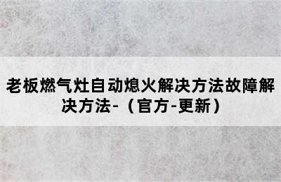 老板燃气灶自动熄火解决方法故障解决方法-（官方-更新）