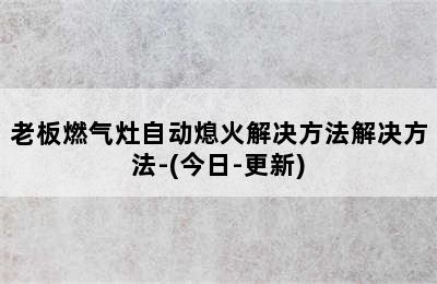 老板燃气灶自动熄火解决方法解决方法-(今日-更新)