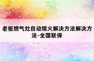 老板燃气灶自动熄火解决方法解决方法-全国联保