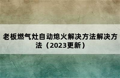 老板燃气灶自动熄火解决方法解决方法（2023更新）