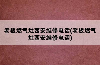 老板燃气灶西安维修电话(老板燃气灶西安维修电话)