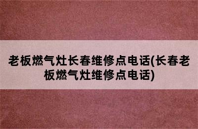 老板燃气灶长春维修点电话(长春老板燃气灶维修点电话)