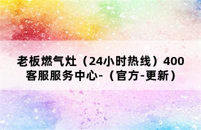 老板燃气灶（24小时热线）400客服服务中心-（官方-更新）