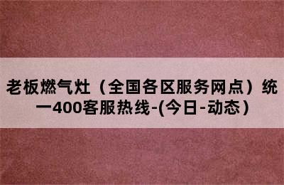 老板燃气灶（全国各区服务网点）统一400客服热线-(今日-动态）