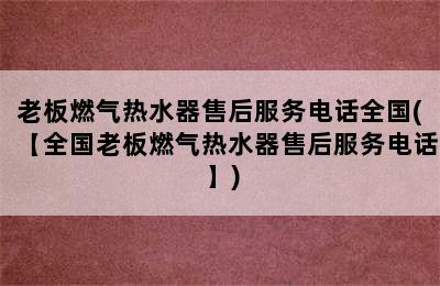 老板燃气热水器售后服务电话全国(【全国老板燃气热水器售后服务电话】)