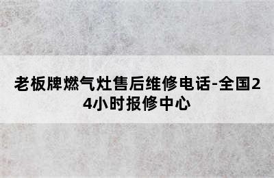 老板牌燃气灶售后维修电话-全国24小时报修中心