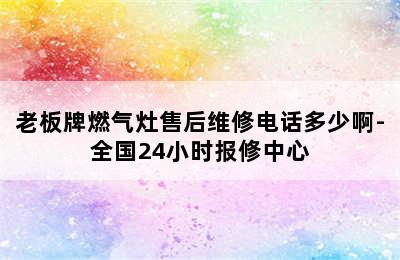 老板牌燃气灶售后维修电话多少啊-全国24小时报修中心