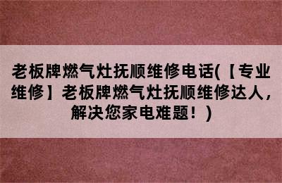 老板牌燃气灶抚顺维修电话(【专业维修】老板牌燃气灶抚顺维修达人，解决您家电难题！)