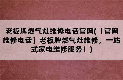 老板牌燃气灶维修电话官网(【官网维修电话】老板牌燃气灶维修，一站式家电维修服务！)