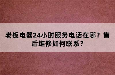 老板电器24小时服务电话在哪？售后维修如何联系？