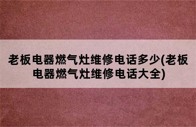 老板电器燃气灶维修电话多少(老板电器燃气灶维修电话大全)