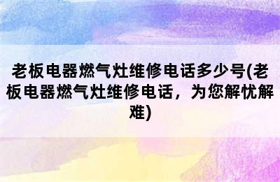 老板电器燃气灶维修电话多少号(老板电器燃气灶维修电话，为您解忧解难)