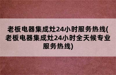 老板电器集成灶24小时服务热线(老板电器集成灶24小时全天候专业服务热线)