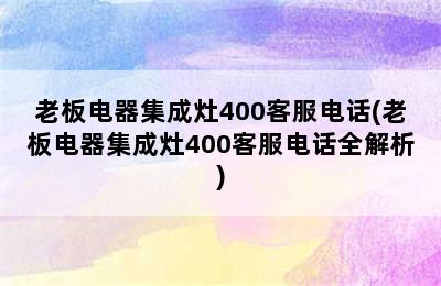 老板电器集成灶400客服电话(老板电器集成灶400客服电话全解析)