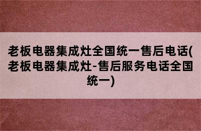 老板电器集成灶全国统一售后电话(老板电器集成灶-售后服务电话全国统一)