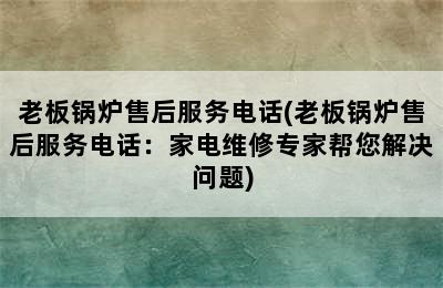 老板锅炉售后服务电话(老板锅炉售后服务电话：家电维修专家帮您解决问题)