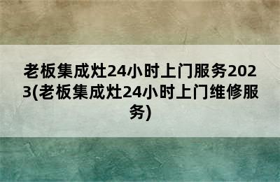 老板集成灶24小时上门服务2023(老板集成灶24小时上门维修服务)