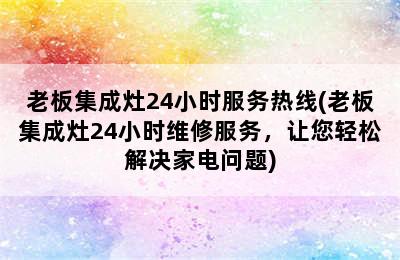 老板集成灶24小时服务热线(老板集成灶24小时维修服务，让您轻松解决家电问题)