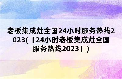 老板集成灶全国24小时服务热线2023(【24小时老板集成灶全国服务热线2023】)