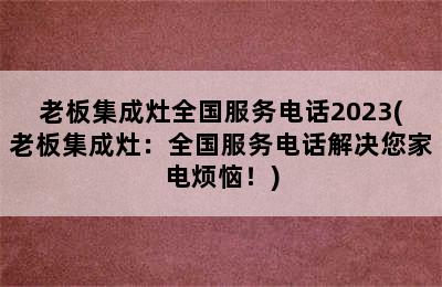 老板集成灶全国服务电话2023(老板集成灶：全国服务电话解决您家电烦恼！)