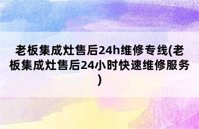 老板集成灶售后24h维修专线(老板集成灶售后24小时快速维修服务)