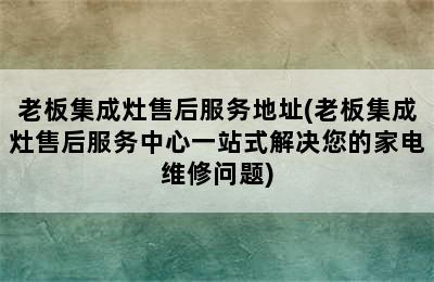 老板集成灶售后服务地址(老板集成灶售后服务中心一站式解决您的家电维修问题)