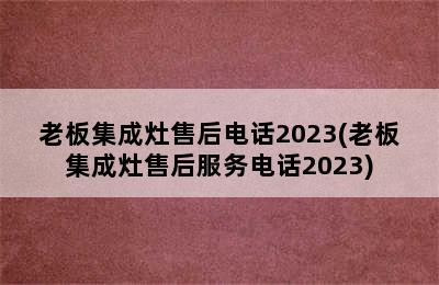 老板集成灶售后电话2023(老板集成灶售后服务电话2023)