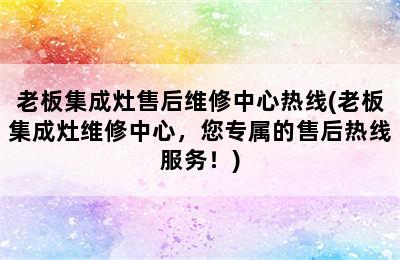 老板集成灶售后维修中心热线(老板集成灶维修中心，您专属的售后热线服务！)